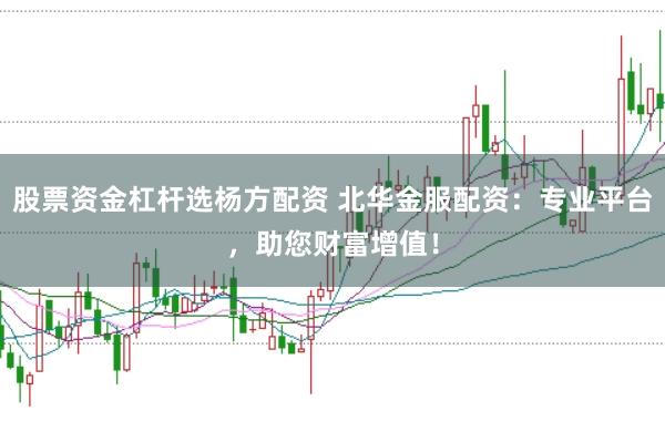股票资金杠杆选杨方配资 北华金服配资：专业平台，助您财富增值！