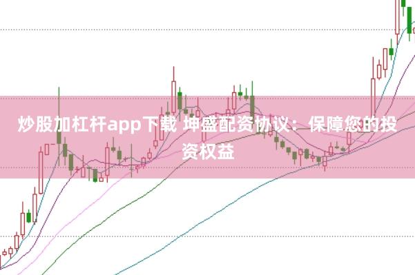 炒股加杠杆app下载 坤盛配资协议：保障您的投资权益