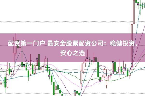 配资第一门户 最安全股票配资公司：稳健投资，安心之选