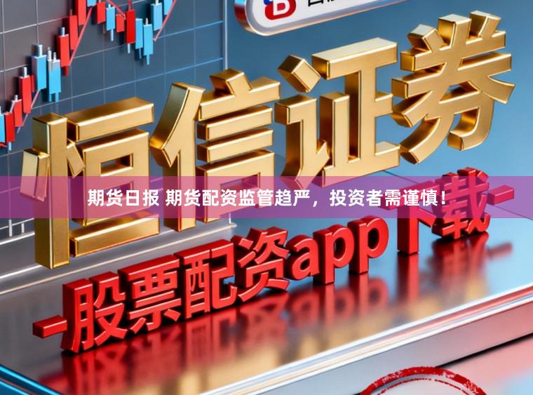 期货日报 期货配资监管趋严,投资者需谨慎!