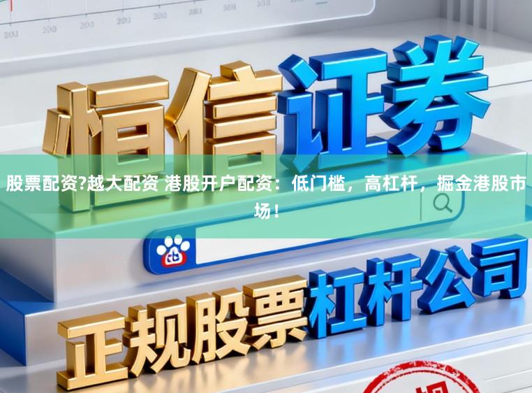 股票配资?越大配资 港股开户配资：低门槛，高杠杆，掘金港股市场！