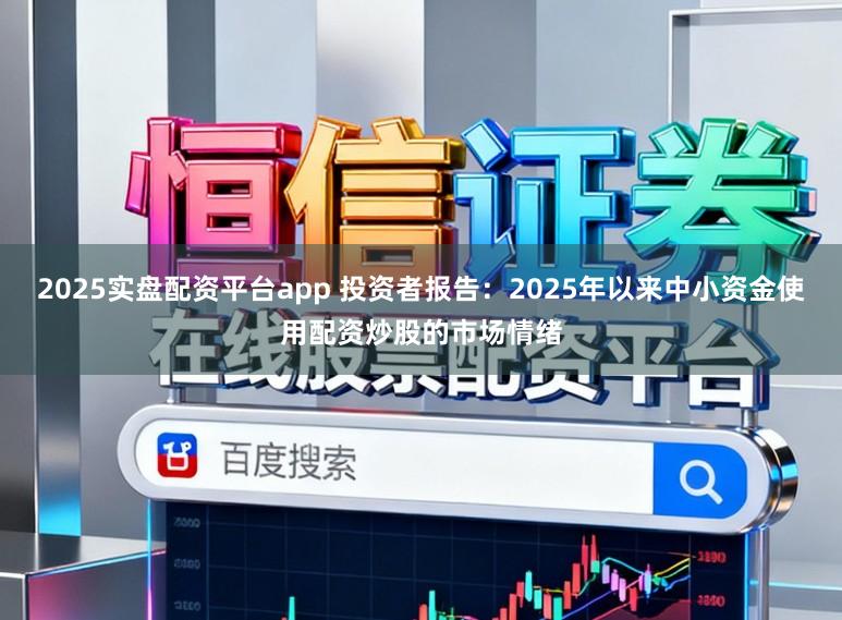 2025实盘配资平台app 投资者报告:2025年以来中小资金使用配资炒股的市场情绪