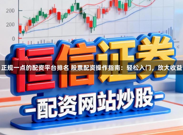正规一点的配资平台排名 股票配资操作指南:轻松入门,放大收益
