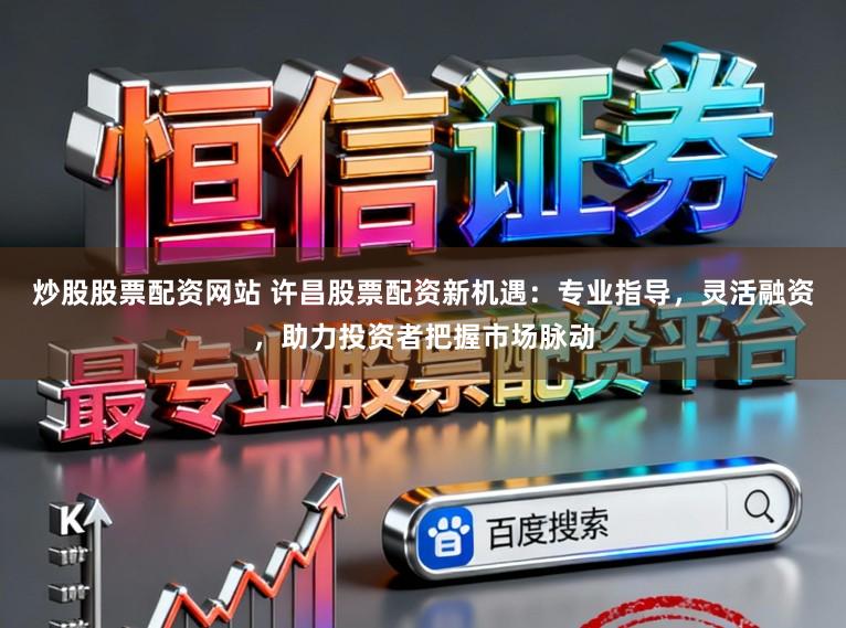 炒股股票配资网站 许昌股票配资新机遇:专业指导,灵活融资,助力投资者把握市场脉动