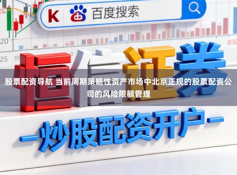 股票配资导航 当前周期策略性资产市场中北京正规的股票配资公司的风险限额管理