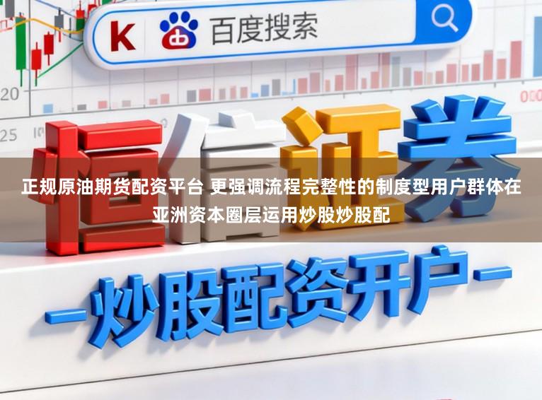 正规原油期货配资平台 更强调流程完整性的制度型用户群体在亚洲资本圈层运用炒股炒股配