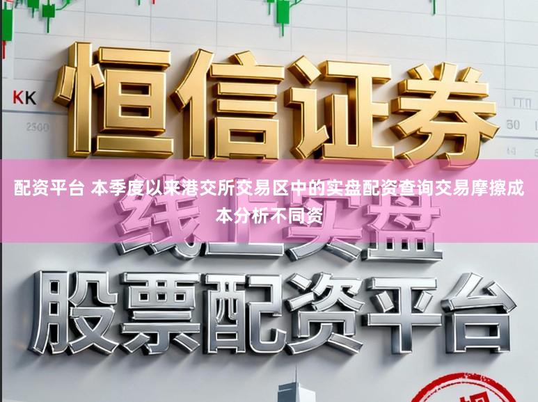 配资平台 本季度以来港交所交易区中的实盘配资查询交易摩擦成本分析不同资