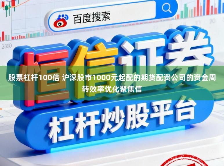 股票杠杆100倍 沪深股市1000元起配的期货配资公司的资金周转效率优化聚焦信