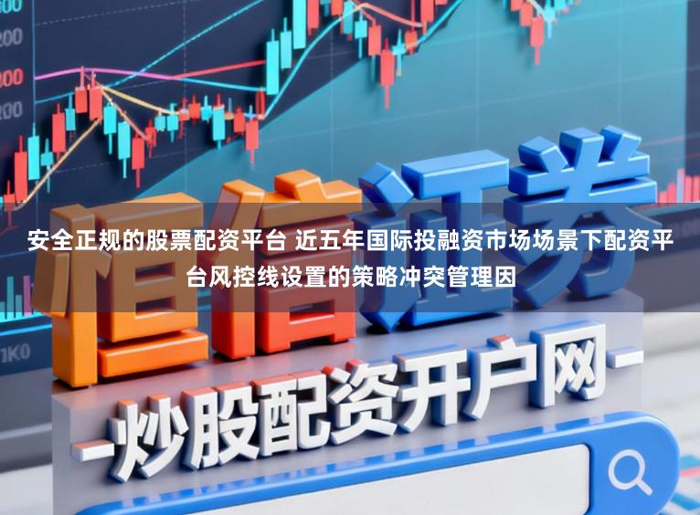 安全正规的股票配资平台 近五年国际投融资市场场景下配资平台风控线设置的策略冲突管理因