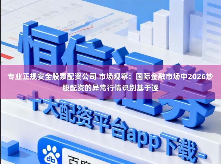 专业正规安全股票配资公司 市场观察：国际金融市场中2026炒股配资的异常行情识别基于逐