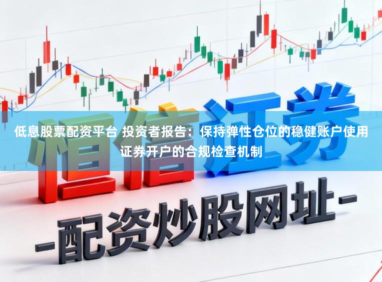 低息股票配资平台 投资者报告：保持弹性仓位的稳健账户使用证券开户的合规检查机制