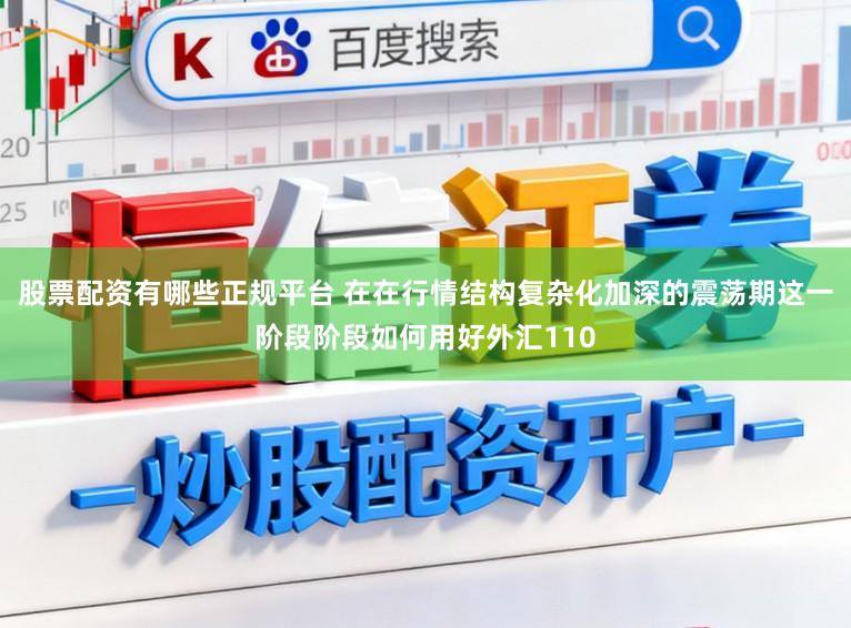 股票配资有哪些正规平台 在在行情结构复杂化加深的震荡期这一阶段阶段如何用好外汇110