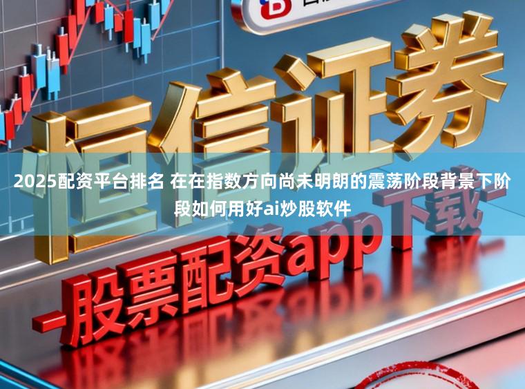 2025配资平台排名 在在指数方向尚未明朗的震荡阶段背景下阶段如何用好ai炒股软件
