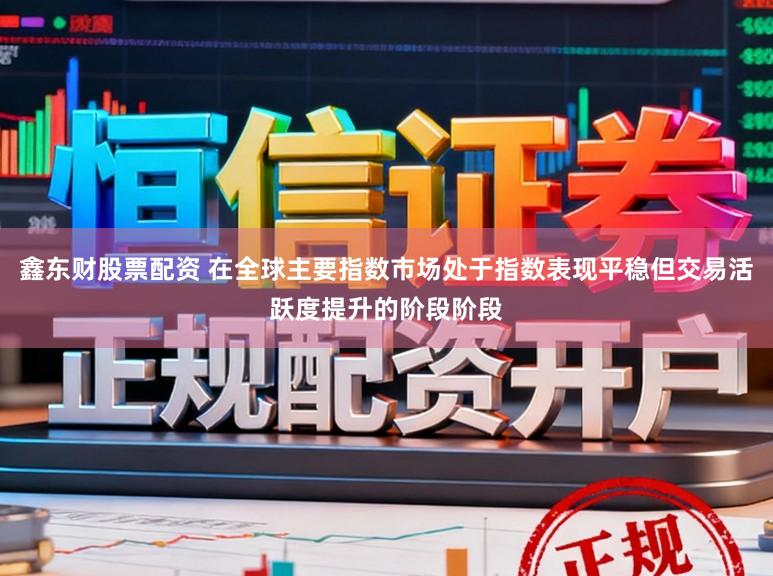 鑫东财股票配资 在全球主要指数市场处于指数表现平稳但交易活跃度提升的阶段阶段