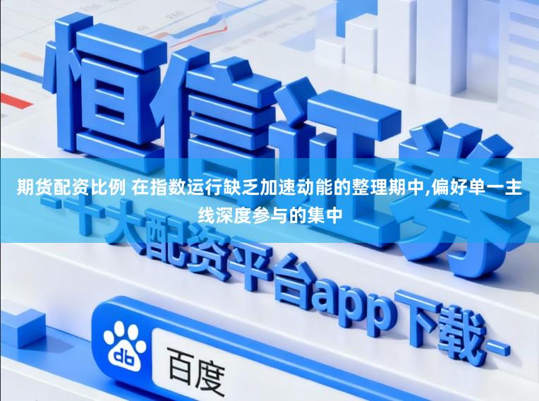 期货配资比例 在指数运行缺乏加速动能的整理期中，偏好单一主线深度参与的集中
