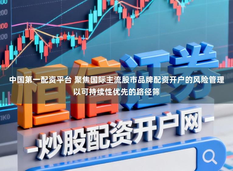 中国第一配资平台 聚焦国际主流股市品牌配资开户的风险管理以可持续性优先的路径筛