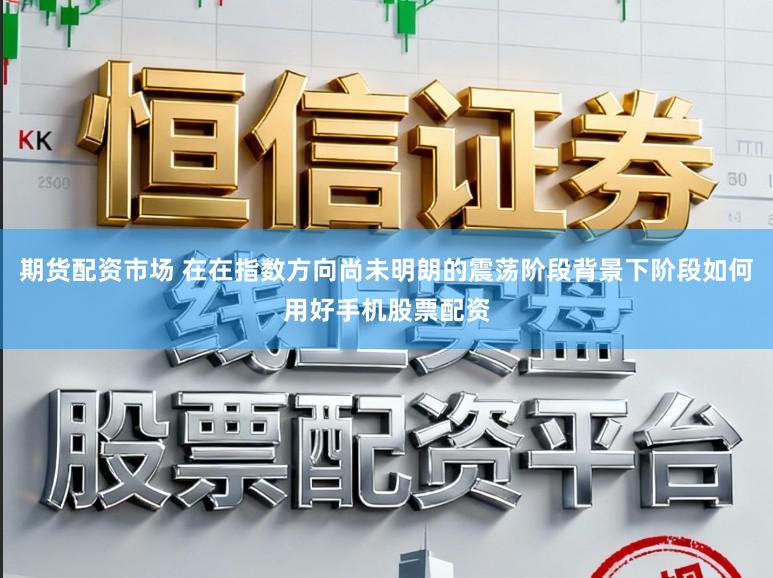 期货配资市场 在在指数方向尚未明朗的震荡阶段背景下阶段如何用好手机股票配资
