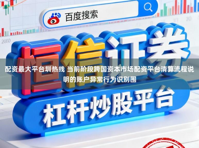 配资最大平台圳热线 当前阶段跨国资本市场配资平台清算流程说明的账户异常行为识别围