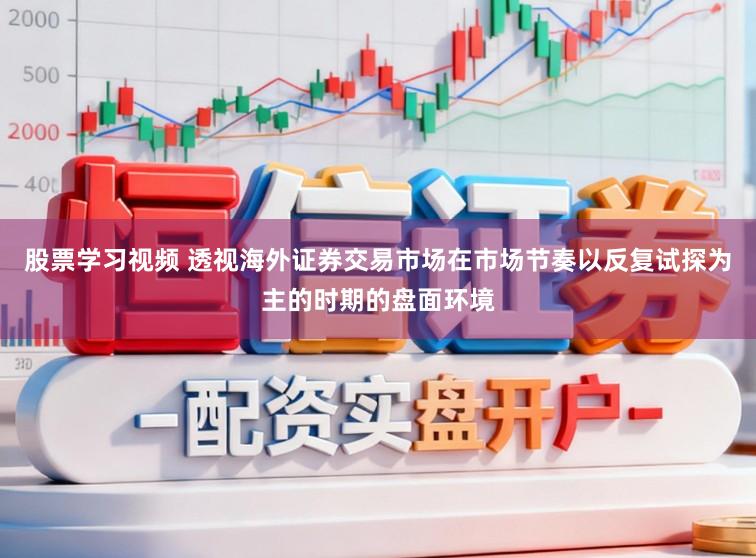 股票学习视频 透视海外证券交易市场在市场节奏以反复试探为主的时期的盘面环境
