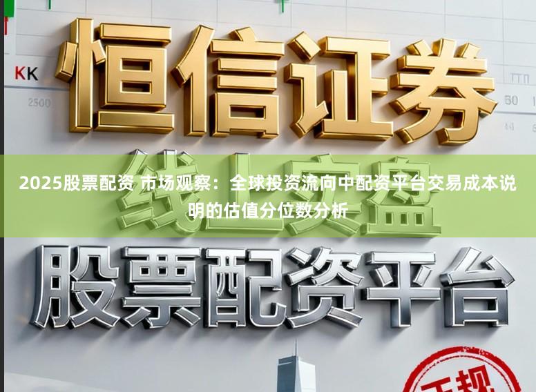 2025股票配资 市场观察：全球投资流向中配资平台交易成本说明的估值分位数分析