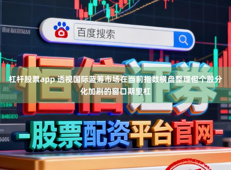 杠杆股票app 透视国际蓝筹市场在当前指数横盘整理但个股分化加剧的窗口期里杠