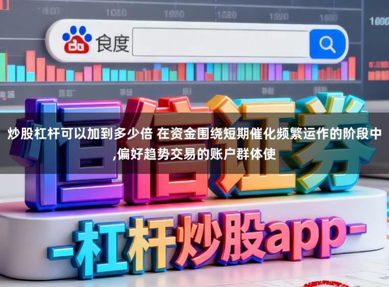 炒股杠杆可以加到多少倍 在资金围绕短期催化频繁运作的阶段中，偏好趋势交易的账户群体使