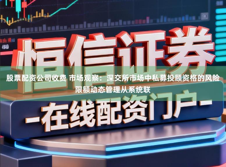 股票配资公司收费 市场观察：深交所市场中私募投顾资格的风险限额动态管理从系统联