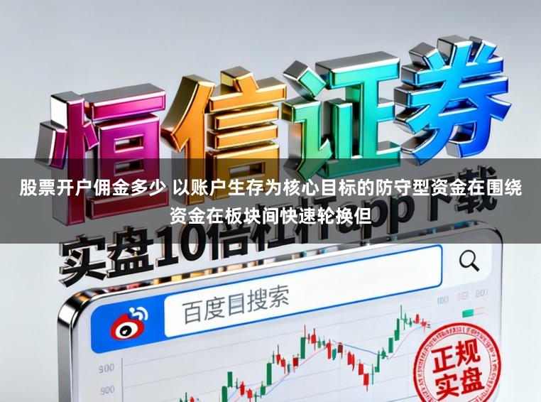股票开户佣金多少 以账户生存为核心目标的防守型资金在围绕资金在板块间快速轮换但