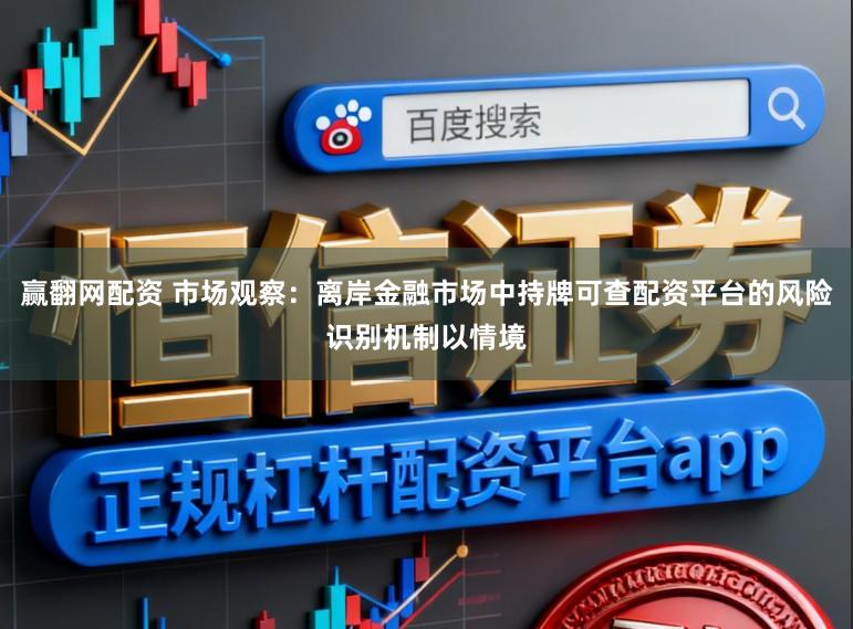 赢翻网配资 市场观察：离岸金融市场中持牌可查配资平台的风险识别机制以情境