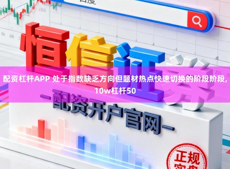配资杠杆APP 处于指数缺乏方向但题材热点快速切换的阶段阶段，10w杠杆50