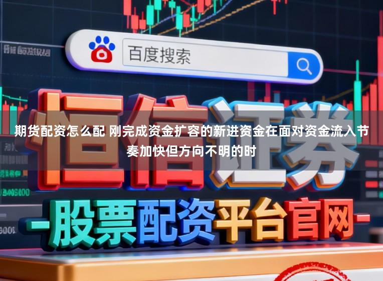 期货配资怎么配 刚完成资金扩容的新进资金在面对资金流入节奏加快但方向不明的时