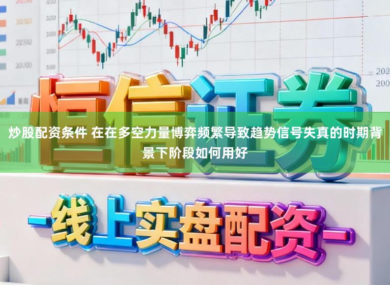 炒股配资条件 在在多空力量博弈频繁导致趋势信号失真的时期背景下阶段如何用好