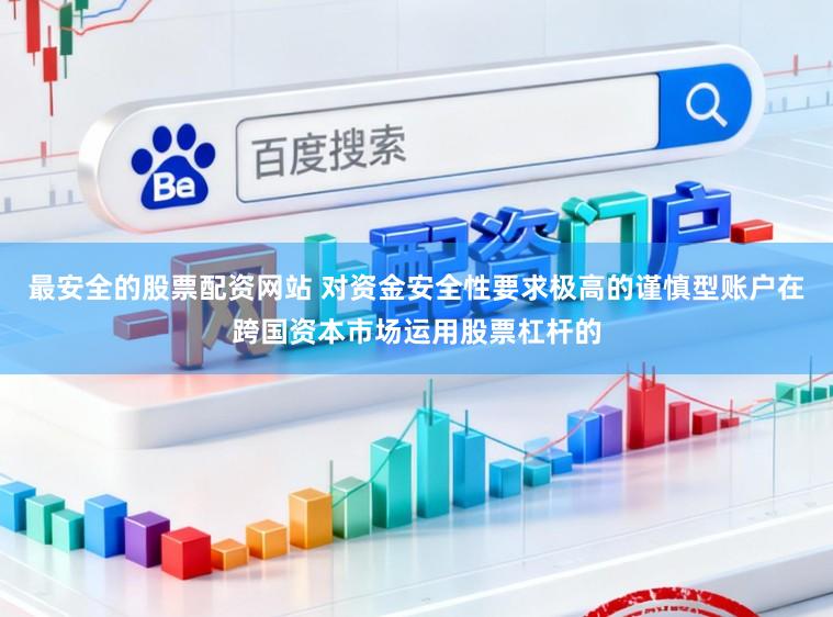 最安全的股票配资网站 对资金安全性要求极高的谨慎型账户在跨国资本市场运用股票杠杆的