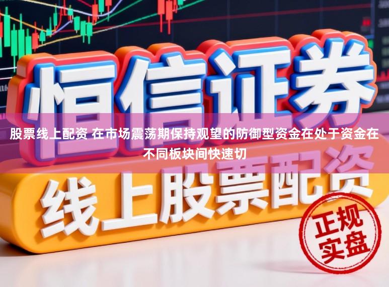 股票线上配资 在市场震荡期保持观望的防御型资金在处于资金在不同板块间快速切