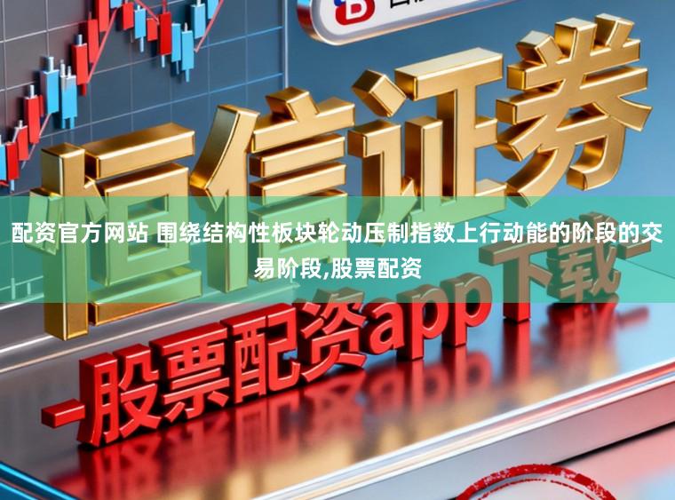 配资官方网站 围绕结构性板块轮动压制指数上行动能的阶段的交易阶段，股票配资