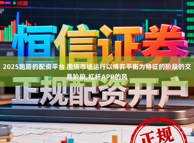 2025跑路的配资平台 围绕市场运行以博弈平衡为特征的阶段的交易阶段，杠杆APP的风