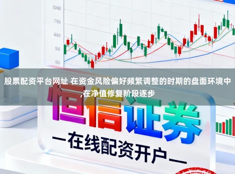股票配资平台网址 在资金风险偏好频繁调整的时期的盘面环境中，在净值修复阶段逐步