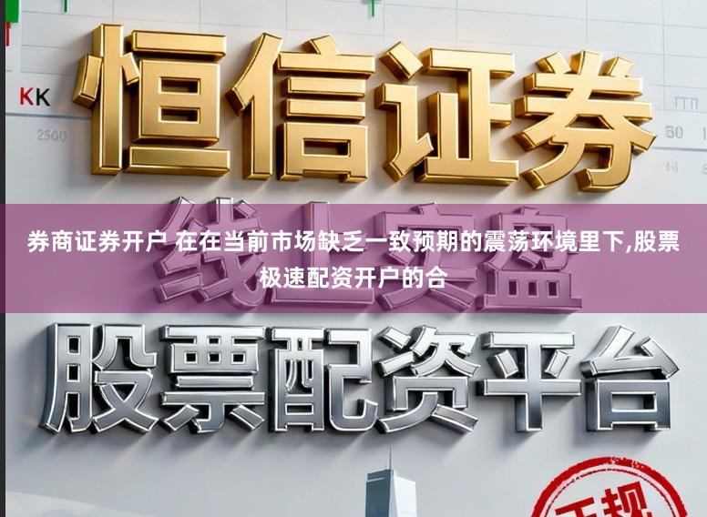 券商证券开户 在在当前市场缺乏一致预期的震荡环境里下，股票极速配资开户的合
