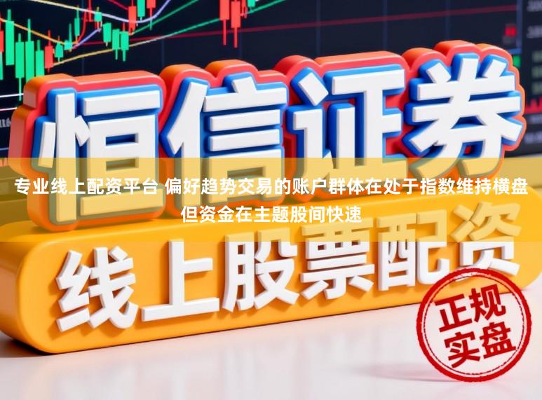 专业线上配资平台 偏好趋势交易的账户群体在处于指数维持横盘但资金在主题股间快速