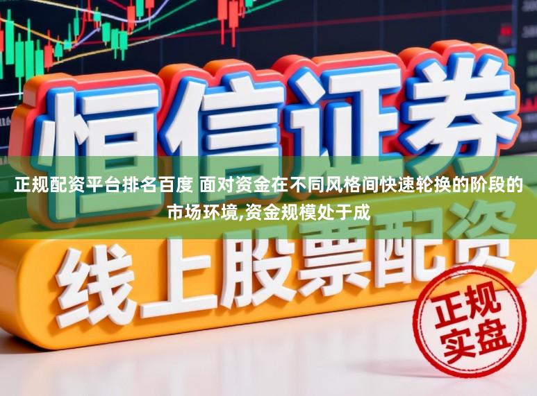 正规配资平台排名百度 面对资金在不同风格间快速轮换的阶段的市场环境，资金规模处于成