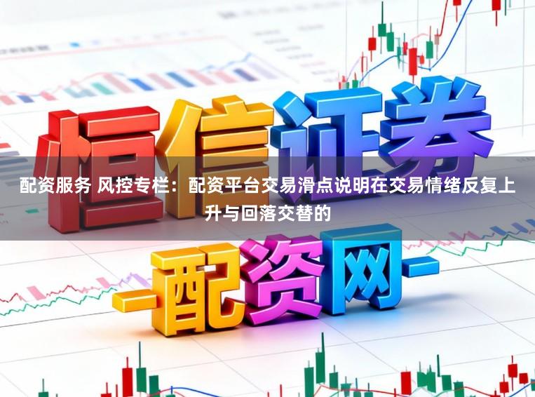 配资服务 风控专栏:配资平台交易滑点说明在交易情绪反复上升与回落交替的