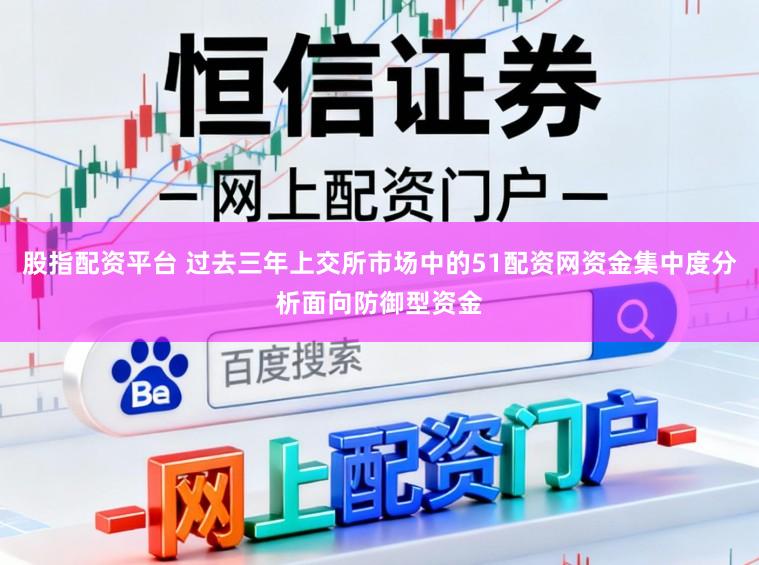 股指配资平台 过去三年上交所市场中的51配资网资金集中度分析面向防御型资金