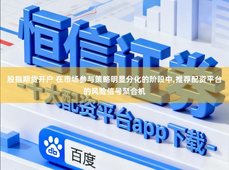 股指期货开户 在市场参与策略明显分化的阶段中，推荐配资平台的风险信号聚合机