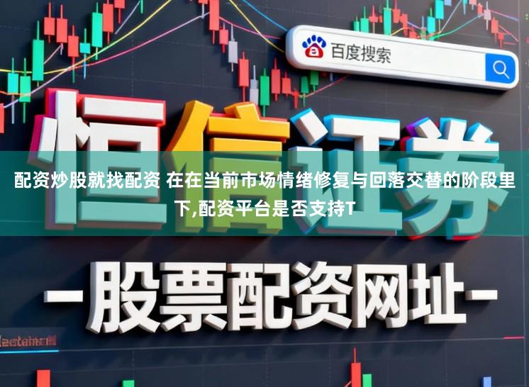 配资炒股就找配资 在在当前市场情绪修复与回落交替的阶段里下，配资平台是否支持T