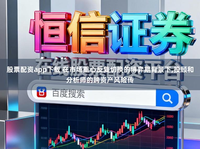 股票配资app下载 在市场重心反复切换的博弈期背景下，投顾和分析师的跨资产风险传