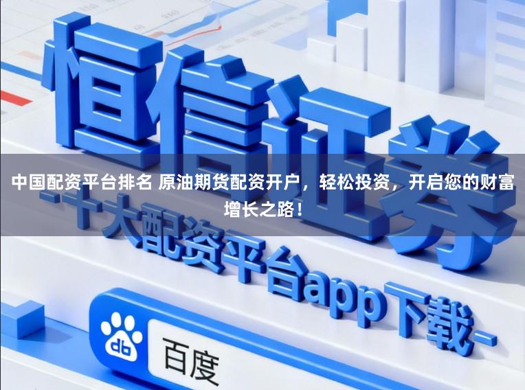 中国配资平台排名 原油期货配资开户,轻松投资,开启您的财富增长之路!