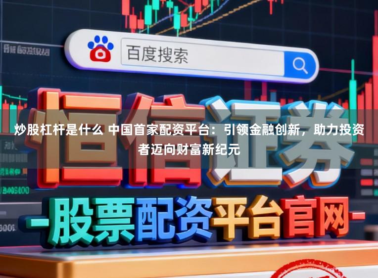 炒股杠杆是什么 中国首家配资平台：引领金融创新，助力投资者迈向财富新纪元