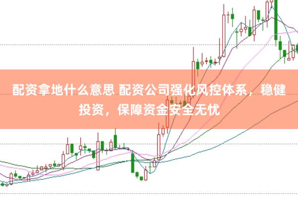 配资拿地什么意思 配资公司强化风控体系,稳健投资,保障资金安全无忧