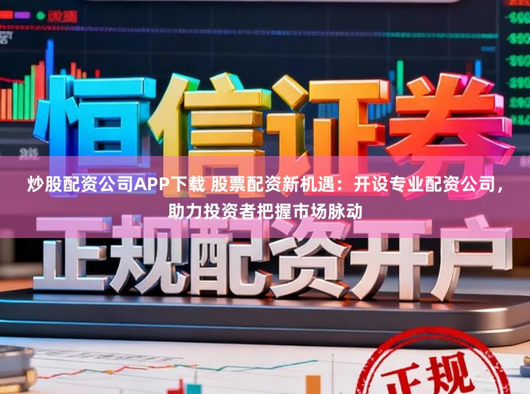 炒股配资公司APP下载 股票配资新机遇:开设专业配资公司,助力投资者把握市场脉动