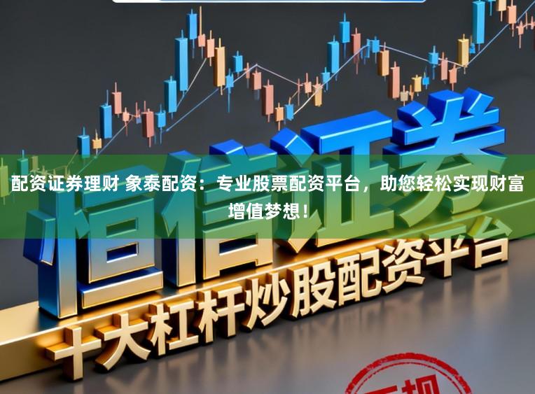 配资证券理财 象泰配资:专业股票配资平台,助您轻松实现财富增值梦想!